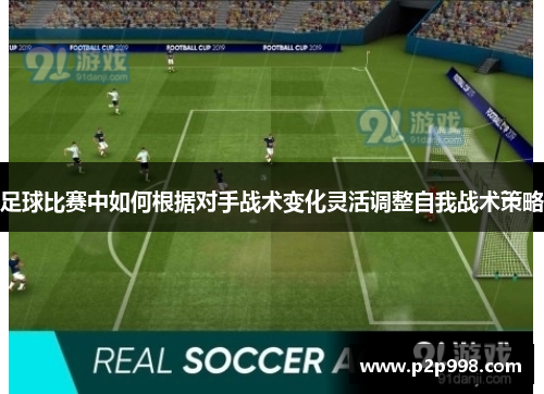 足球比赛中如何根据对手战术变化灵活调整自我战术策略