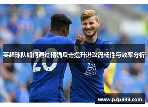 英超球队如何通过精确反击提升进攻流畅性与效率分析