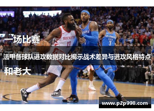 法甲各球队进攻数据对比揭示战术差异与进攻风格特点